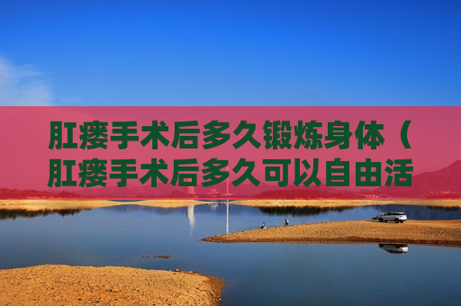 肛瘘手术后多久锻炼身体（肛瘘手术后多久可以自由活动）