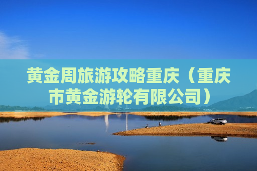黄金周旅游攻略重庆（重庆市黄金游轮有限公司）