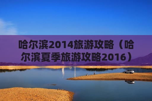 哈尔滨2014旅游攻略（哈尔滨夏季旅游攻略2016）