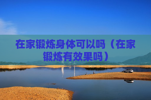 在家锻炼身体可以吗（在家锻炼有效果吗）