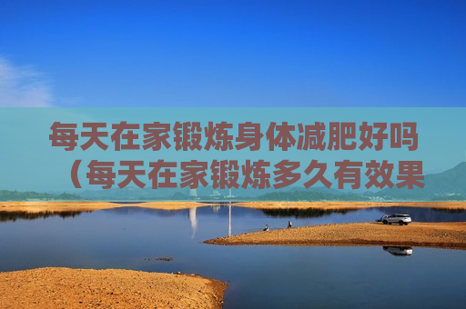 每天在家锻炼身体减肥好吗（每天在家锻炼多久有效果）
