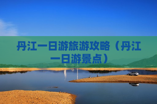 丹江一日游旅游攻略（丹江一日游景点）