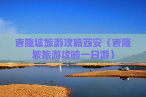 吉隆坡旅游攻略西安（吉隆坡旅游攻略一日游）