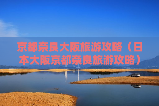 京都奈良大阪旅游攻略（日本大阪京都奈良旅游攻略）