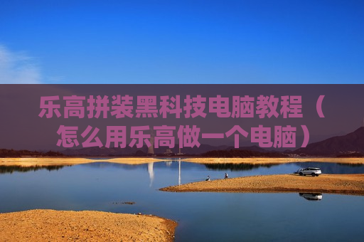 乐高拼装黑科技电脑教程（怎么用乐高做一个电脑）