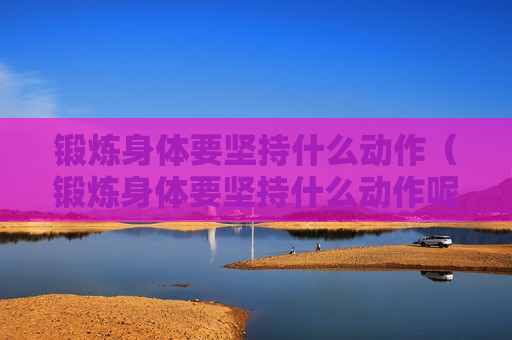 锻炼身体要坚持什么动作（锻炼身体要坚持什么动作呢）