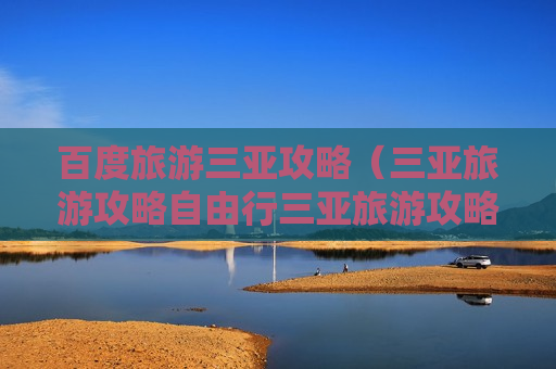 百度旅游三亚攻略（三亚旅游攻略自由行三亚旅游攻略）
