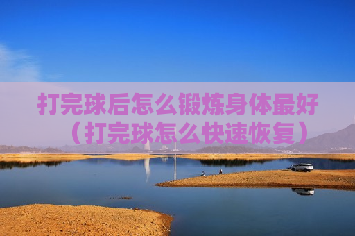 打完球后怎么锻炼身体最好（打完球怎么快速恢复）