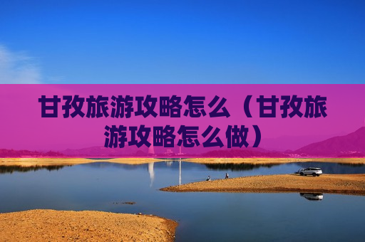 甘孜旅游攻略怎么（甘孜旅游攻略怎么做）