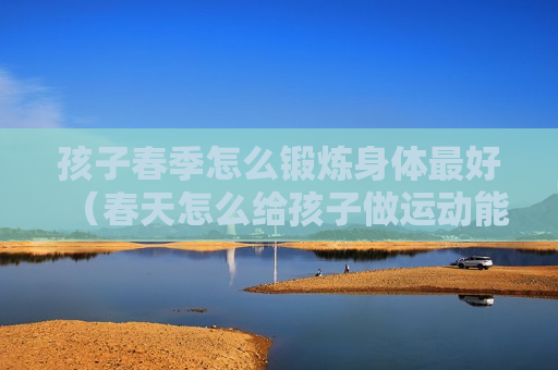 孩子春季怎么锻炼身体最好（春天怎么给孩子做运动能长高）
