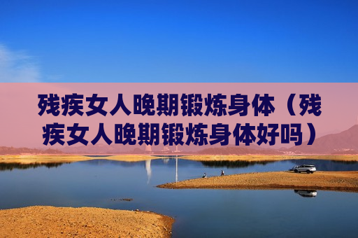 残疾女人晚期锻炼身体（残疾女人晚期锻炼身体好吗）