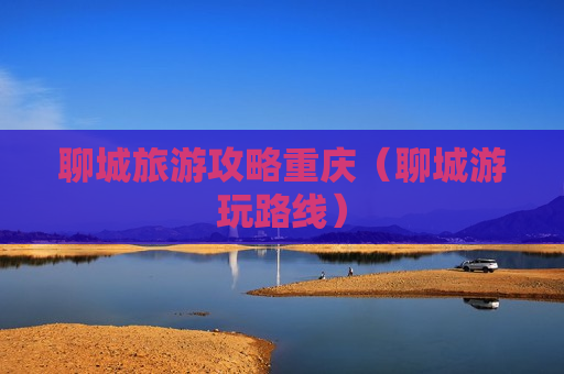 聊城旅游攻略重庆（聊城游玩路线）