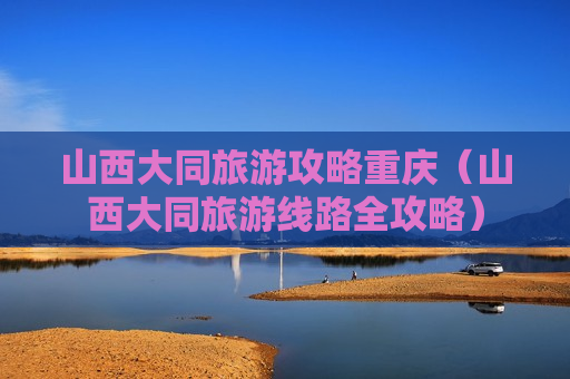 山西大同旅游攻略重庆（山西大同旅游线路全攻略）