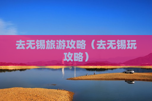 去无锡旅游攻略（去无锡玩攻略）