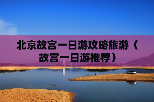 北京故宫一日游攻略旅游（故宫一日游推荐）