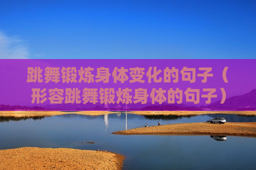 跳舞锻炼身体变化的句子（形容跳舞锻炼身体的句子）