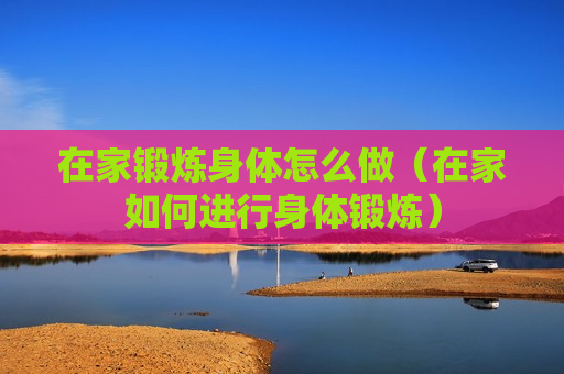 在家锻炼身体怎么做（在家如何进行身体锻炼）