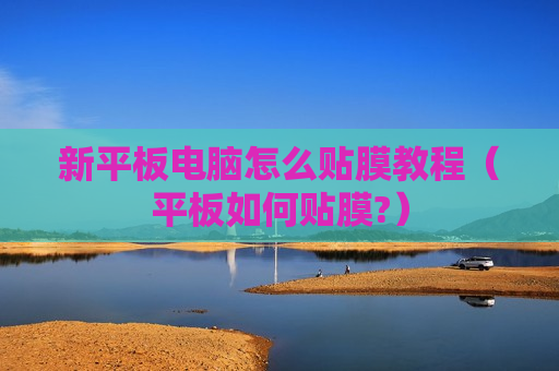 新平板电脑怎么贴膜教程（平板如何贴膜?）