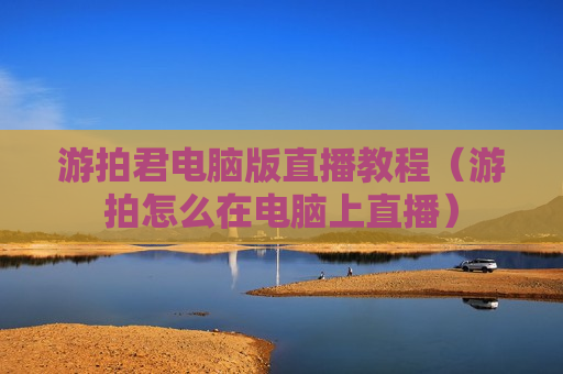 游拍君电脑版直播教程（游拍怎么在电脑上直播）