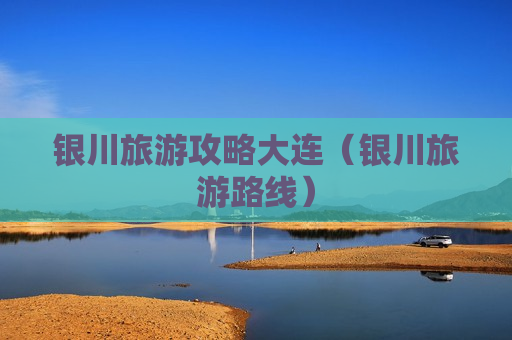 银川旅游攻略大连（银川旅游路线）