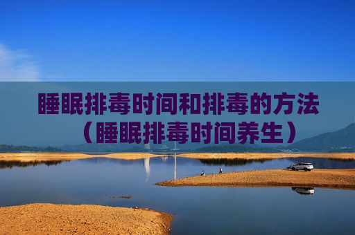 睡眠排毒时间和排毒的方法（睡眠排毒时间养生）