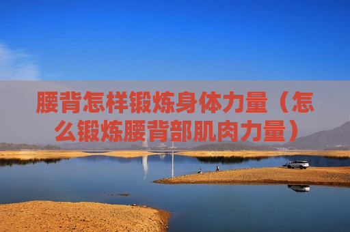 腰背怎样锻炼身体力量（怎么锻炼腰背部肌肉力量）