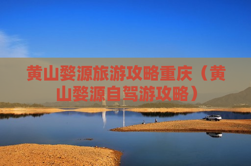 黄山婺源旅游攻略重庆（黄山婺源自驾游攻略）