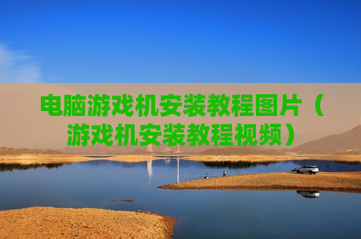 电脑游戏机安装教程图片（游戏机安装教程视频）