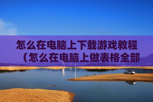 怎么在电脑上下载游戏教程（怎么在电脑上做表格全部教程）