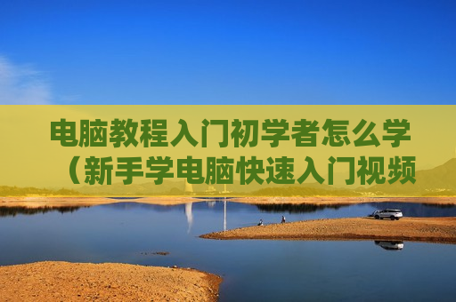 电脑教程入门初学者怎么学（新手学电脑快速入门视频教学）