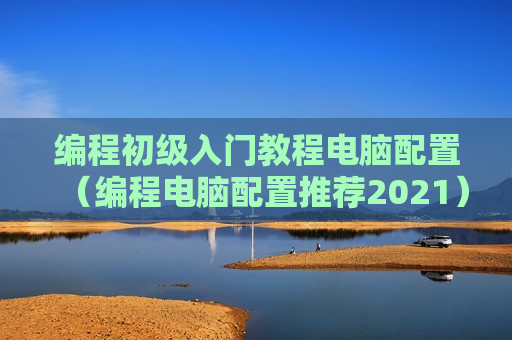 编程初级入门教程电脑配置（编程电脑配置推荐2021）