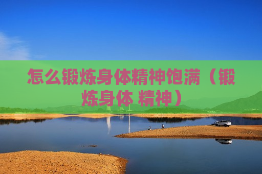 怎么锻炼身体精神饱满（锻炼身体 精神）