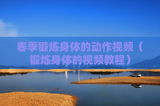 春季锻炼身体的动作视频（锻炼身体的视频教程）