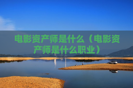 电影资产师是什么（电影资产师是什么职业）