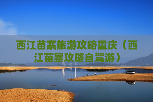 西江苗寨旅游攻略重庆（西江苗寨攻略自驾游）
