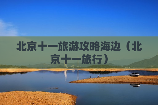 北京十一旅游攻略海边（北京十一旅行）