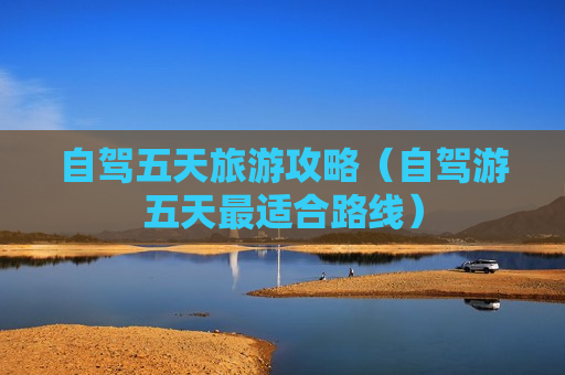 自驾五天旅游攻略（自驾游五天最适合路线）