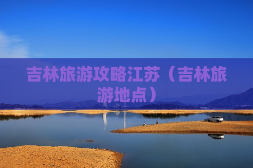 吉林旅游攻略江苏（吉林旅游地点）