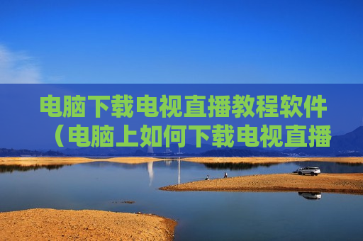 电脑下载电视直播教程软件（电脑上如何下载电视直播软件）