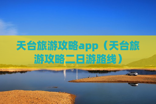 天台旅游攻略app（天台旅游攻略二日游路线）