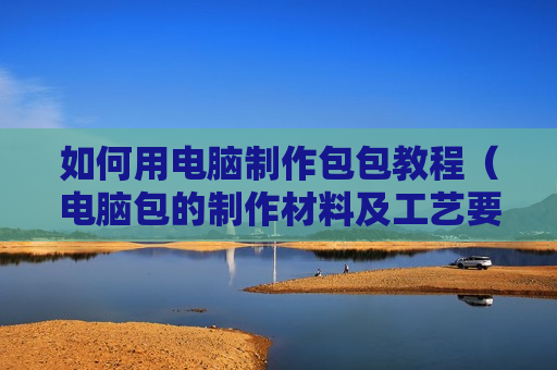 如何用电脑制作包包教程（电脑包的制作材料及工艺要求）
