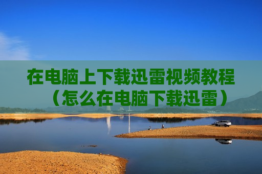 在电脑上下载迅雷视频教程（怎么在电脑下载迅雷）