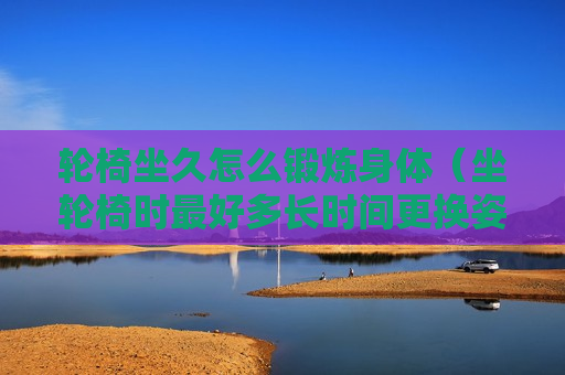 轮椅坐久怎么锻炼身体（坐轮椅时最好多长时间更换姿势）