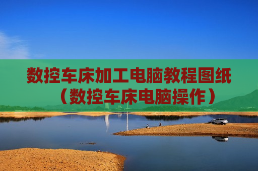 数控车床加工电脑教程图纸（数控车床电脑操作）