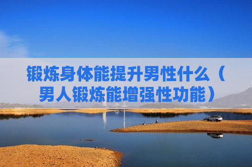 锻炼身体能提升男性什么（男人锻炼能增强性功能）