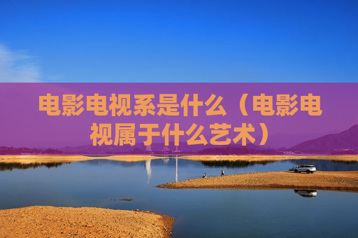 电影电视系是什么（电影电视属于什么艺术）