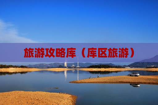 旅游攻略库（库区旅游）