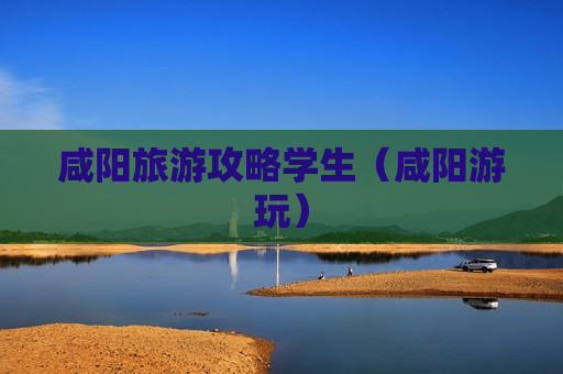 咸阳旅游攻略学生（咸阳游玩）