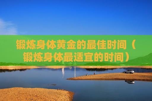 锻炼身体黄金的最佳时间（锻炼身体最适宜的时间）