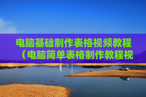 电脑基础制作表格视频教程（电脑简单表格制作教程视频）